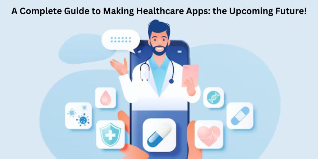 A Complete Guide to Making Healthcare Apps: the Upcoming Future!