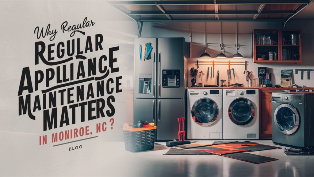 Why Regular Appliance Maintenance Matters in Monroe, NC?