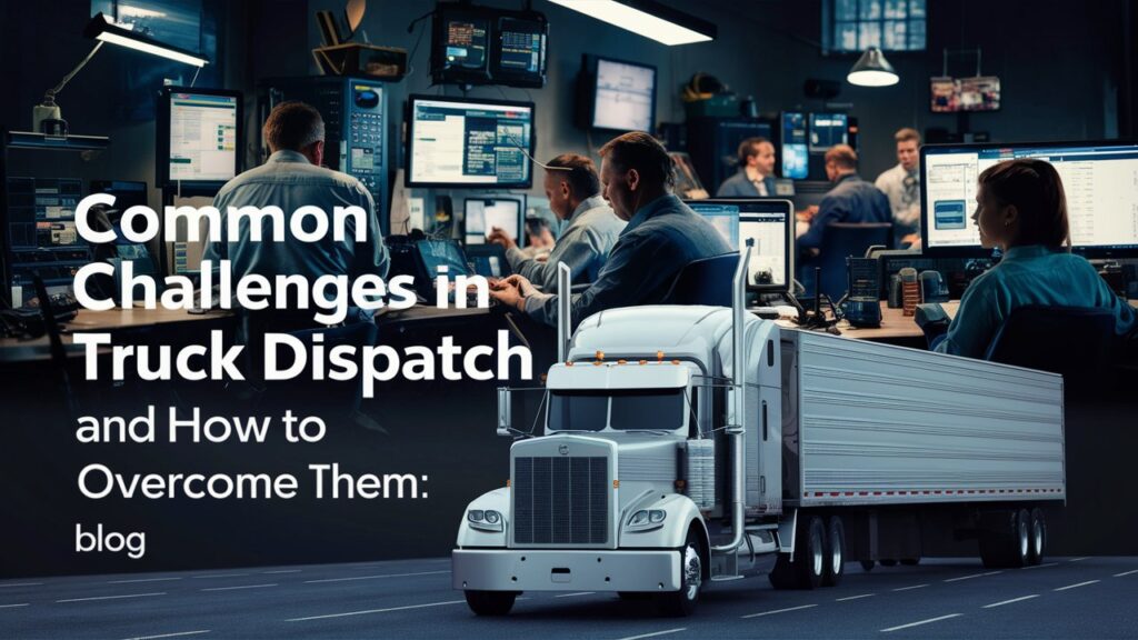 Common Challenges in Truck Dispatch and How to Overcome Them