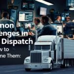 Common Challenges in Truck Dispatch and How to Overcome Them