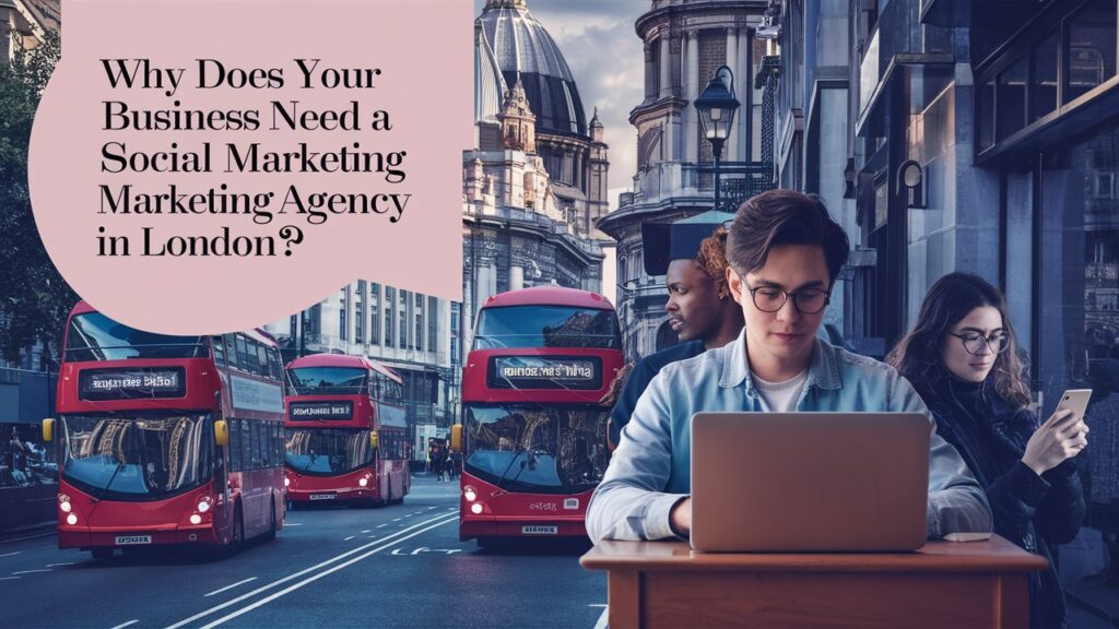 Why Does Your Business Need a Social Media Marketing Agency in London?