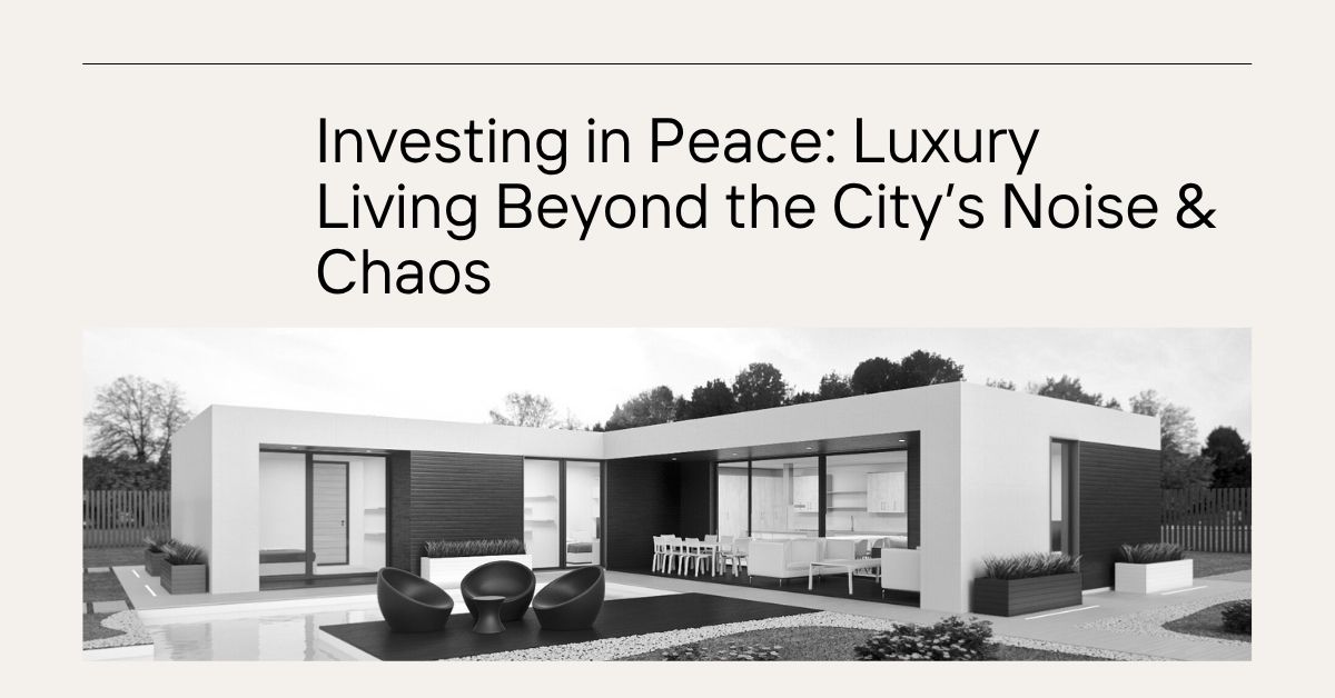 Investing in Peace: Luxury Living Beyond the City’s Noise & Chaos