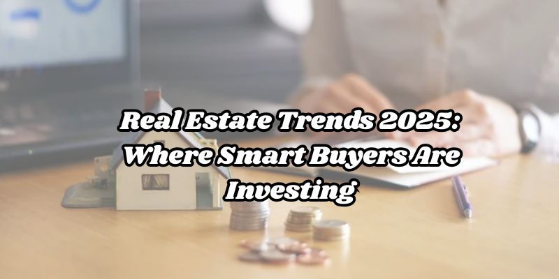 Real Estate Trends 2025 Where Smart Buyers Are Investing